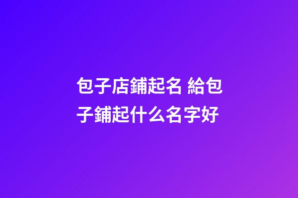 包子店鋪起名 給包子鋪起什么名字好